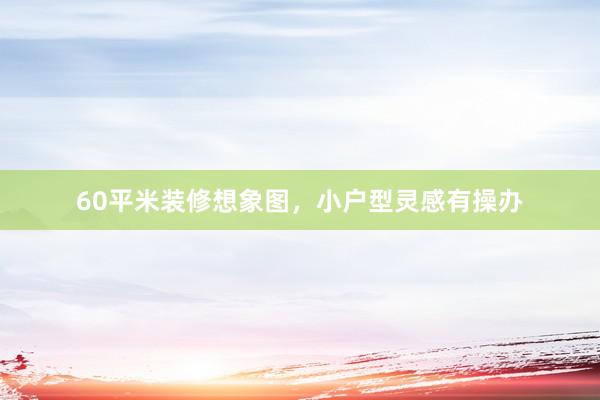 60平米装修想象图,小户型灵感有操办