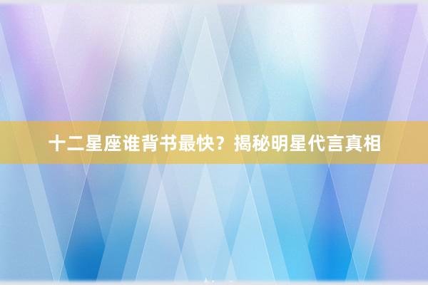 十二星座谁背书最快？揭秘明星代言真相