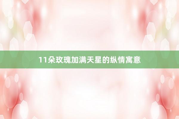 11朵玫瑰加满天星的纵情寓意