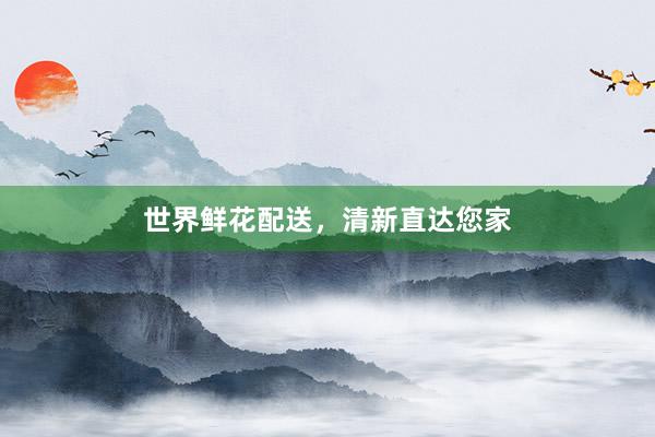 世界鲜花配送，清新直达您家