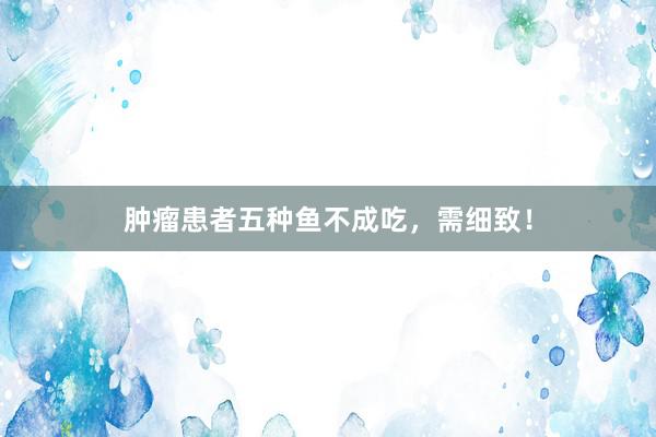 肿瘤患者五种鱼不成吃，需细致！