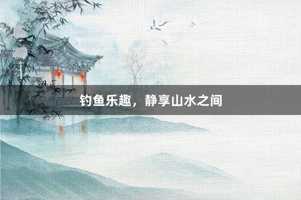 钓鱼乐趣，静享山水之间