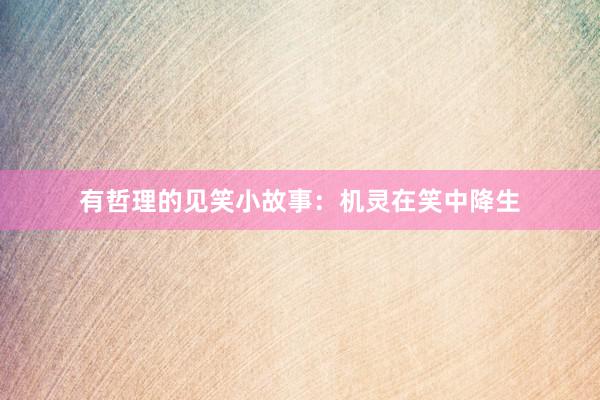 有哲理的见笑小故事:机灵在笑中降生